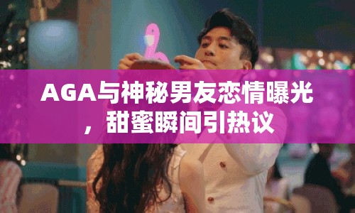 AGA與神秘男友戀情曝光，甜蜜瞬間引熱議