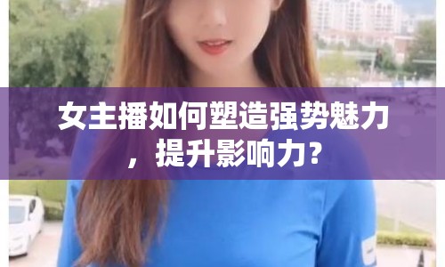 女主播如何塑造強(qiáng)勢(shì)魅力，提升影響力？