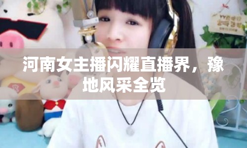 河南女主播閃耀直播界，豫地風(fēng)采全覽