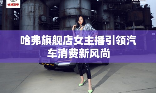 哈弗旗艦店女主播引領汽車消費新風尚