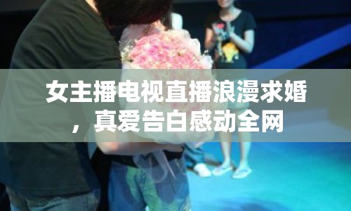 女主播電視直播浪漫求婚，真愛(ài)告白感動(dòng)全網(wǎng)