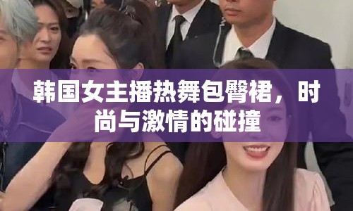 韓國女主播熱舞包臀裙，時尚與激情的碰撞