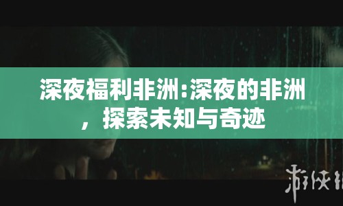 深夜福利非洲:深夜的非洲，探索未知與奇跡