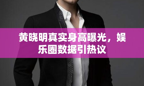 黃曉明真實身高曝光，娛樂圈數(shù)據(jù)引熱議