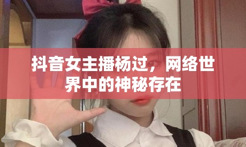 抖音女主播楊過，網(wǎng)絡(luò)世界中的神秘存在