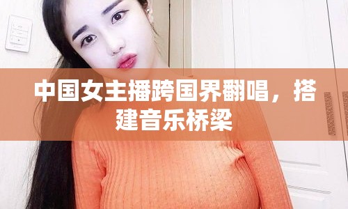 中國(guó)女主播跨國(guó)界翻唱，搭建音樂橋梁
