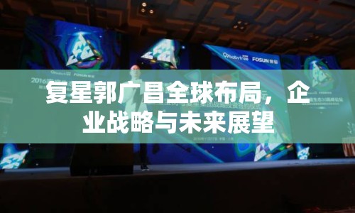復(fù)星郭廣昌全球布局，企業(yè)戰(zhàn)略與未來展望