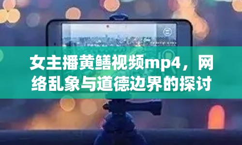 女主播黃鱔視頻mp4，網(wǎng)絡(luò)亂象與道德邊界的探討