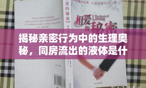 揭秘親密行為中的生理奧秘，同房流出的液體是什么？