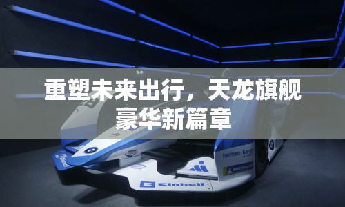 重塑未來出行，天龍旗艦豪華新篇章