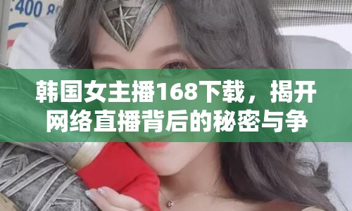 韓國女主播168下載，揭開網(wǎng)絡(luò)直播背后的秘密與爭議