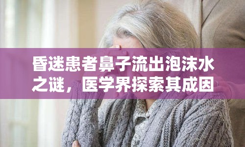 昏迷患者鼻子流出泡沫水之謎，醫(yī)學(xué)界探索其成因