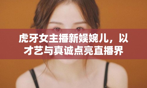 虎牙女主播新娛婉兒，以才藝與真誠(chéng)點(diǎn)亮直播界