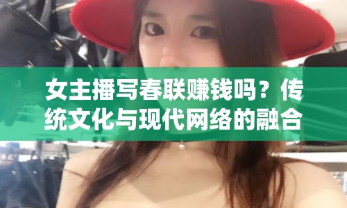 女主播寫春聯(lián)賺錢嗎？傳統(tǒng)文化與現(xiàn)代網(wǎng)絡(luò)的融合