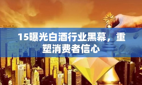 15曝光白酒行業(yè)黑幕，重塑消費者信心