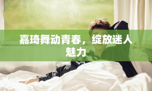 嘉琦舞動(dòng)青春，綻放迷人魅力