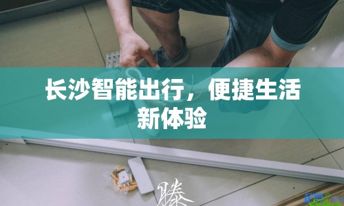 長(zhǎng)沙智能出行，便捷生活新體驗(yàn)