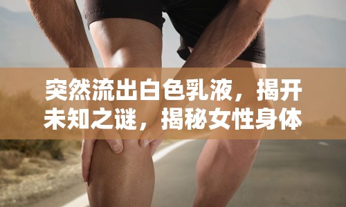 突然流出白色乳液，揭開未知之謎，揭秘女性身體異常現(xiàn)象