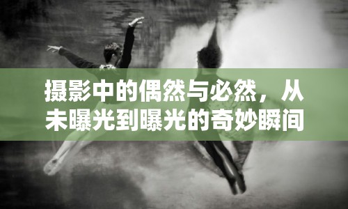 攝影中的偶然與必然，從未曝光到曝光的奇妙瞬間
