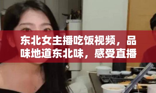 東北女主播吃飯視頻，品味地道東北味，感受直播魅力