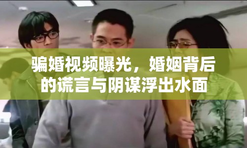 騙婚視頻曝光，婚姻背后的謊言與陰謀浮出水面