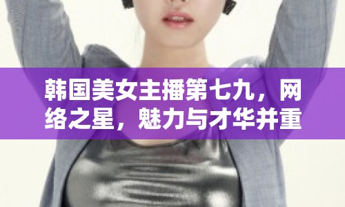 韓國(guó)美女主播第七九，網(wǎng)絡(luò)之星，魅力與才華并重