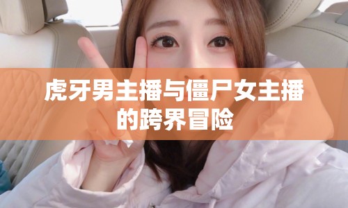 虎牙男主播與僵尸女主播的跨界冒險(xiǎn)