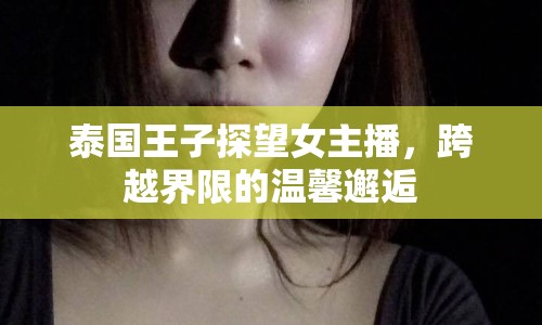 泰國(guó)王子探望女主播，跨越界限的溫馨邂逅