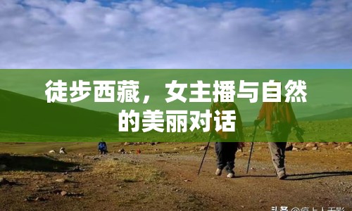 徒步西藏，女主播與自然的美麗對(duì)話(huà)