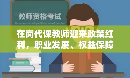 在崗代課教師迎來(lái)政策紅利，職業(yè)發(fā)展、權(quán)益保障全面升級(jí)