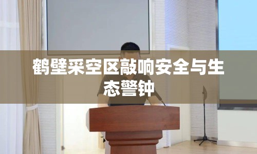 鶴壁采空區(qū)敲響安全與生態(tài)警鐘
