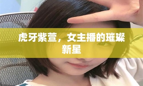 虎牙紫萱，女主播的璀璨新星