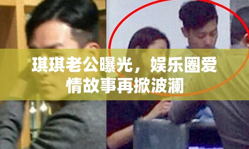 琪琪老公曝光，娛樂圈愛情故事再掀波瀾