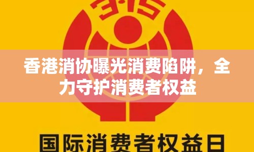 香港消協(xié)曝光消費(fèi)陷阱，全力守護(hù)消費(fèi)者權(quán)益