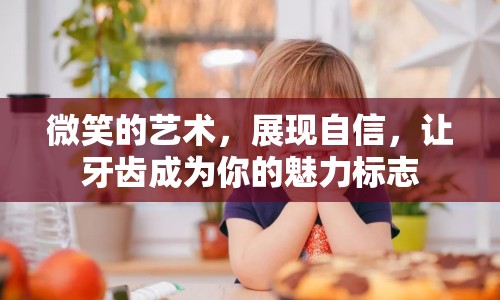 微笑的藝術(shù)，展現(xiàn)自信，讓牙齒成為你的魅力標(biāo)志