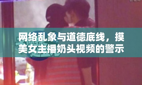 網(wǎng)絡亂象與道德底線，摸美女主播奶頭視頻的警示