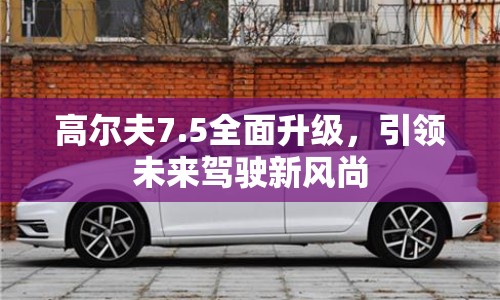 高爾夫7.5全面升級(jí)，引領(lǐng)未來駕駛新風(fēng)尚