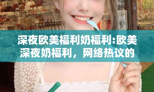 深夜歐美福利奶福利:歐美深夜奶福利，網(wǎng)絡(luò)熱議的焦點
