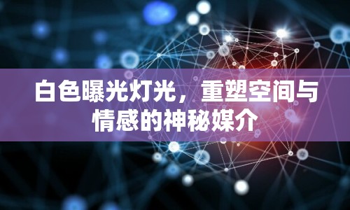 白色曝光燈光，重塑空間與情感的神秘媒介