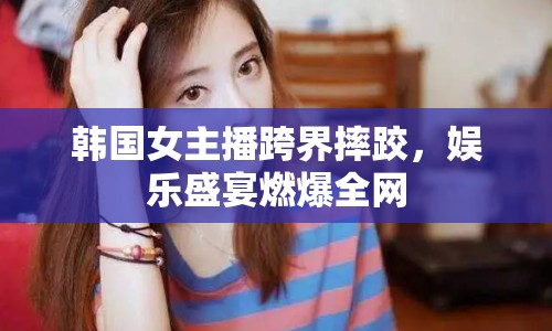 韓國(guó)女主播跨界摔跤，娛樂(lè)盛宴燃爆全網(wǎng)