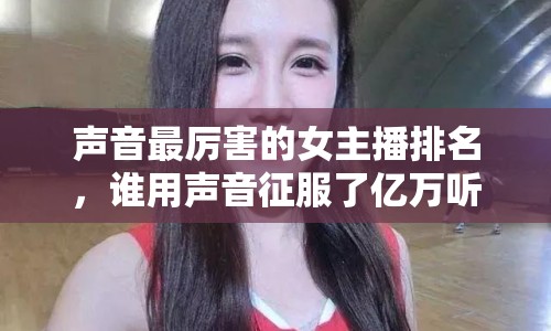 聲音最厲害的女主播排名，誰用聲音征服了億萬聽眾？