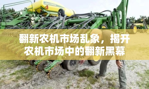 翻新農(nóng)機市場亂象，揭開農(nóng)機市場中的翻新黑幕