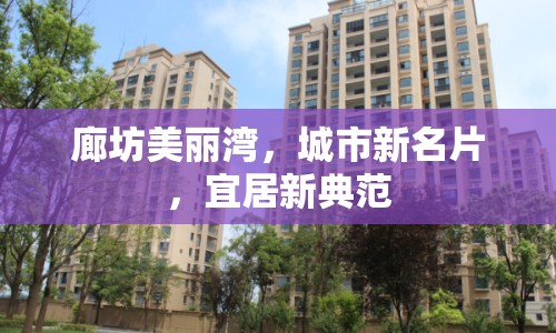 廊坊美麗灣，城市新名片，宜居新典范