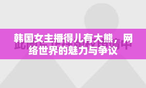 韓國(guó)女主播得兒有大熊，網(wǎng)絡(luò)世界的魅力與爭(zhēng)議