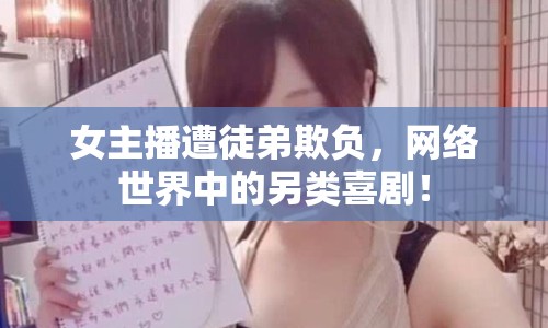 女主播遭徒弟欺負(fù)，網(wǎng)絡(luò)世界中的另類喜??！