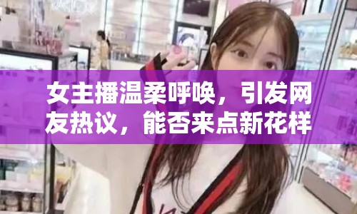 女主播溫柔呼喚，引發(fā)網(wǎng)友熱議，能否來點(diǎn)新花樣？