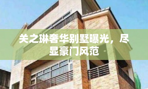 關(guān)之琳奢華別墅曝光，盡顯豪門風(fēng)范