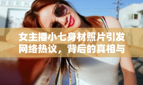 女主播小七身材照片引發(fā)網(wǎng)絡(luò)熱議，背后的真相與反思