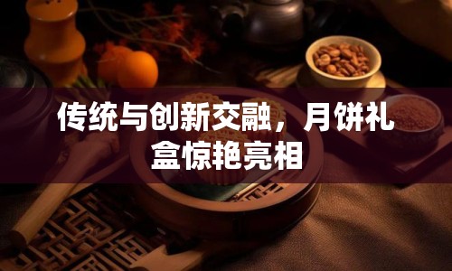 傳統(tǒng)與創(chuàng)新交融，月餅禮盒驚艷亮相