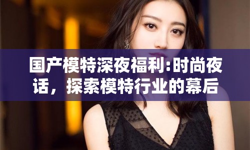 國產(chǎn)模特深夜福利:時尚夜話，探索模特行業(yè)的幕后魅力